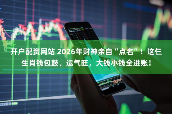 开户配资网站 2026年财神亲自“点名”！这仨生肖钱包鼓、运气旺，大钱小钱全进账！