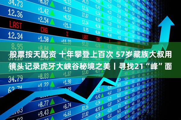 股票按天配资 十年攀登上百次 57岁藏族大叔用镜头记录虎牙大峡谷秘境之美丨寻找21“峰”面