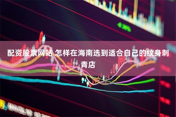 配资股票网站 怎样在海南选到适合自己的纹身刺青店