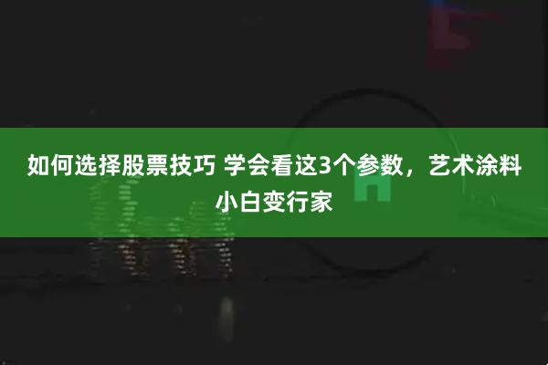 如何选择股票技巧 学会看这3个参数，艺术涂料小白变行家