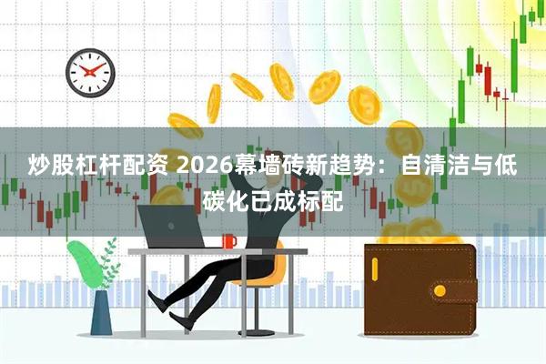炒股杠杆配资 2026幕墙砖新趋势：自清洁与低碳化已成标配