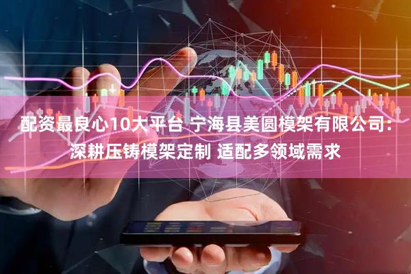 配资最良心10大平台 宁海县美圆模架有限公司：深耕压铸模架定制 适配多领域需求