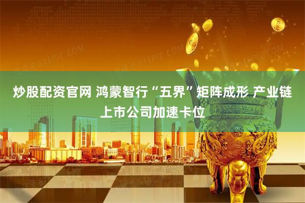 炒股配资官网 鸿蒙智行“五界”矩阵成形 产业链上市公司加速卡位
