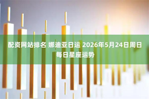 配资网站排名 娜迪亚日运 2026年5月24日周日 每日星座运势