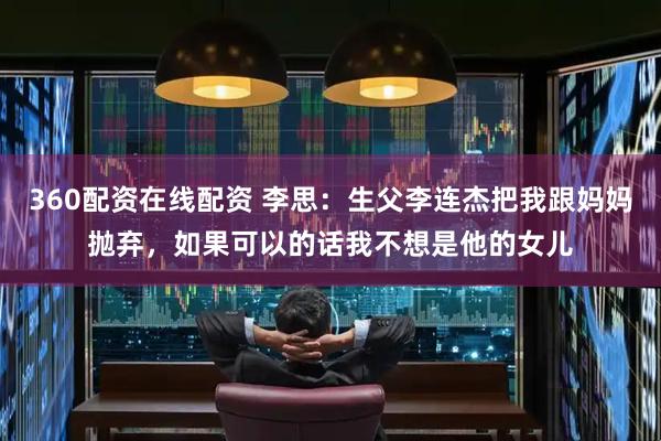 360配资在线配资 李思：生父李连杰把我跟妈妈抛弃，如果可以的话我不想是他的女儿