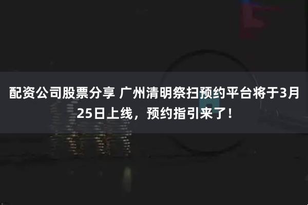 配资公司股票分享 广州清明祭扫预约平台将于3月25日上线，预约指引来了！