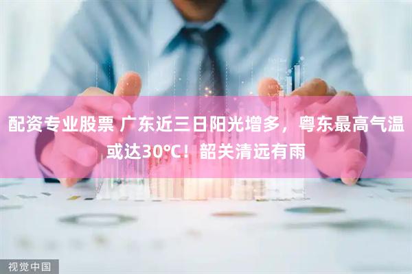 配资专业股票 广东近三日阳光增多，粤东最高气温或达30℃！韶关清远有雨