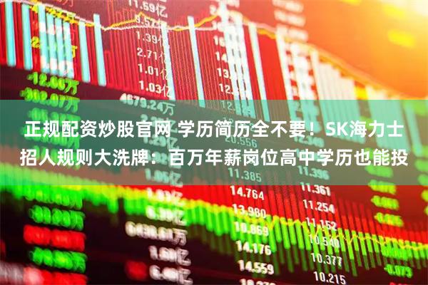 正规配资炒股官网 学历简历全不要！SK海力士招人规则大洗牌：百万年薪岗位高中学历也能投