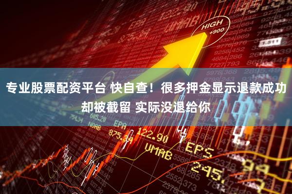 专业股票配资平台 快自查！很多押金显示退款成功却被截留 实际没退给你