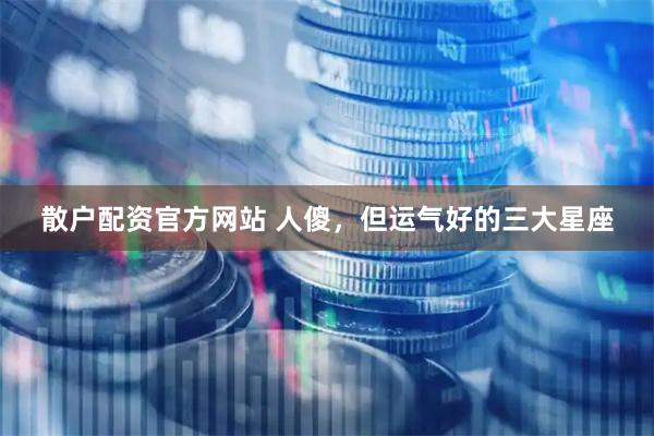 散户配资官方网站 人傻，但运气好的三大星座