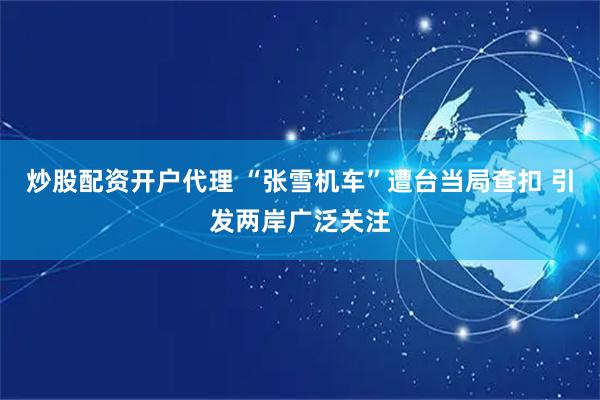 炒股配资开户代理 “张雪机车”遭台当局查扣 引发两岸广泛关注
