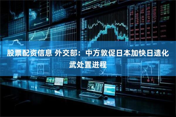 股票配资信息 外交部：中方敦促日本加快日遗化武处置进程