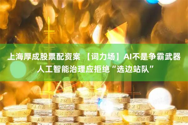 上海厚成股票配资案 【词力场】AI不是争霸武器 人工智能治理应拒绝“选边站队”