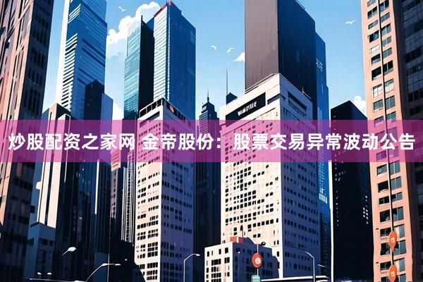 炒股配资之家网 金帝股份：股票交易异常波动公告