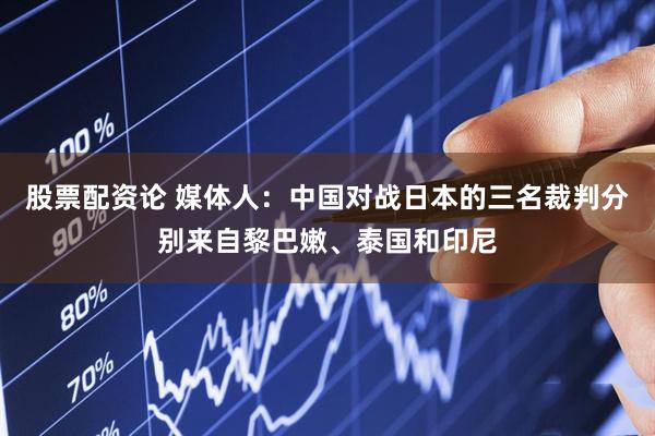 股票配资论 媒体人：中国对战日本的三名裁判分别来自黎巴嫩、泰国和印尼