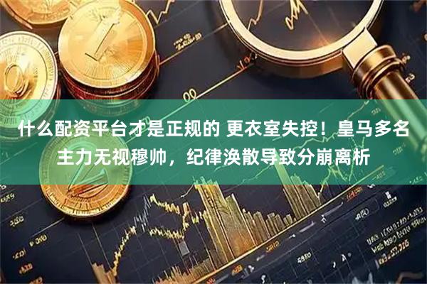 什么配资平台才是正规的 更衣室失控!皇马多名主力无视穆帅,纪律涣散导致分崩离析