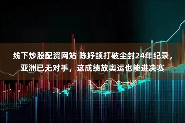 线下炒股配资网站 陈妤颉打破尘封24年纪录，亚洲已无对手，这成绩放奥运也能进决赛