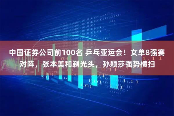 中国证券公司前100名 乒乓亚运会！女单8强赛对阵，张本美和剃光头，孙颖莎强势横扫