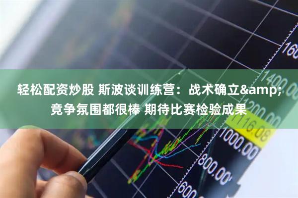轻松配资炒股 斯波谈训练营：战术确立&竞争氛围都很棒 期待比赛检验成果