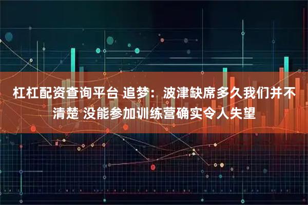 杠杠配资查询平台 追梦：波津缺席多久我们并不清楚 没能参加训练营确实令人失望