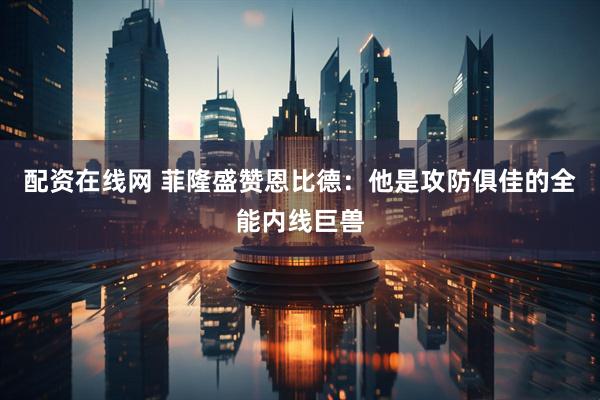 配资在线网 菲隆盛赞恩比德：他是攻防俱佳的全能内线巨兽
