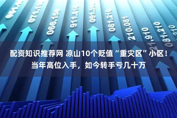 配资知识推荐网 凉山10个贬值“重灾区”小区！当年高位入手，如今转手亏几十万