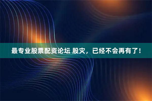 最专业股票配资论坛 股灾，已经不会再有了！