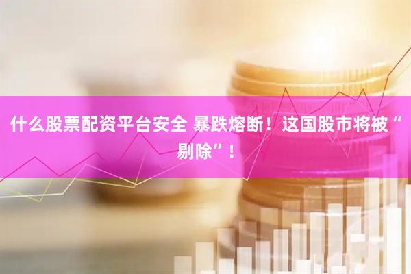 什么股票配资平台安全 暴跌熔断！这国股市将被“剔除”！