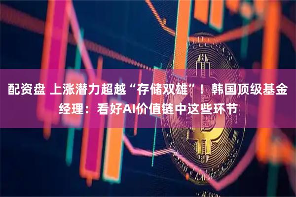 配资盘 上涨潜力超越“存储双雄”！韩国顶级基金经理：看好AI价值链中这些环节